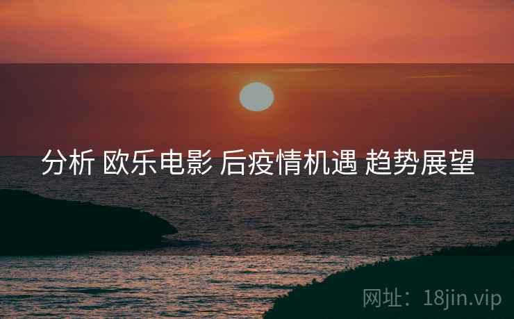 分析 欧乐电影 后疫情机遇 趋势展望  第1张