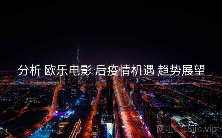 分析 欧乐电影 后疫情机遇 趋势展望  第2张