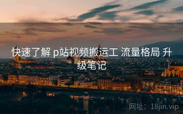 快速了解 p站视频搬运工 流量格局 升级笔记  第1张