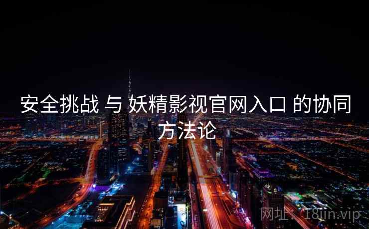 安全挑战 与 妖精影视官网入口 的协同 方法论  第1张