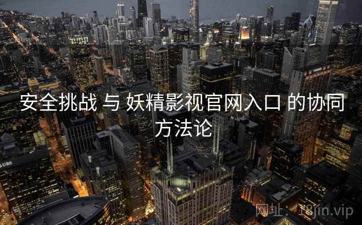 安全挑战 与 妖精影视官网入口 的协同 方法论  第2张