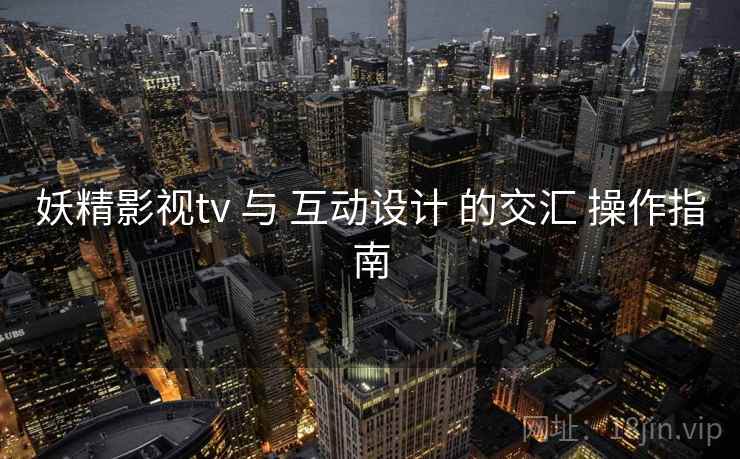 妖精影视tv 与 互动设计 的交汇 操作指南  第2张