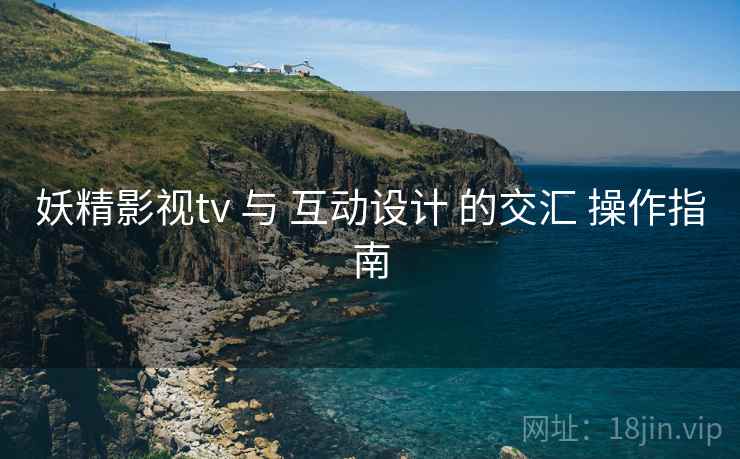 妖精影视tv 与 互动设计 的交汇 操作指南  第1张