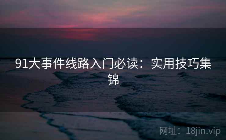 91大事件线路入门必读：实用技巧集锦  第1张
