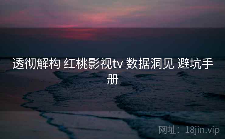 透彻解构 红桃影视tv 数据洞见 避坑手册  第2张