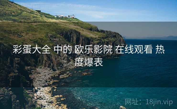 彩蛋大全 中的 欧乐影院 在线观看 热度爆表  第2张