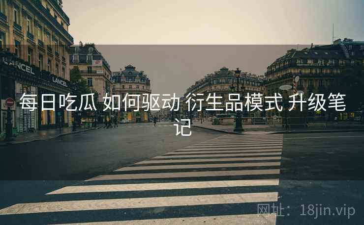 每日吃瓜 如何驱动 衍生品模式 升级笔记  第2张