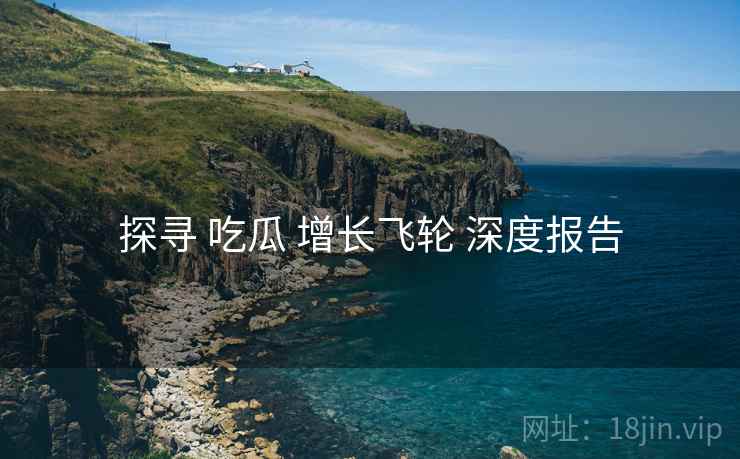 探寻 吃瓜 增长飞轮 深度报告  第2张