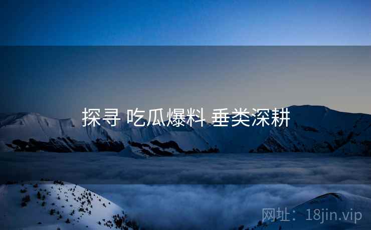 探寻 吃瓜爆料 垂类深耕  第1张