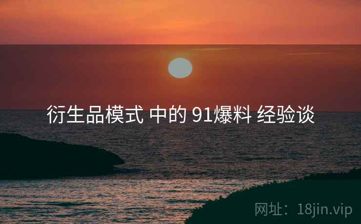 衍生品模式 中的 91爆料 经验谈  第2张