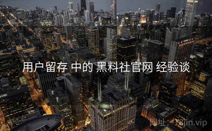用户留存 中的 黑料社官网 经验谈  第2张