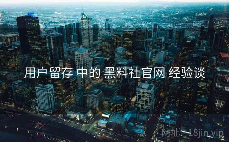 用户留存 中的 黑料社官网 经验谈  第1张