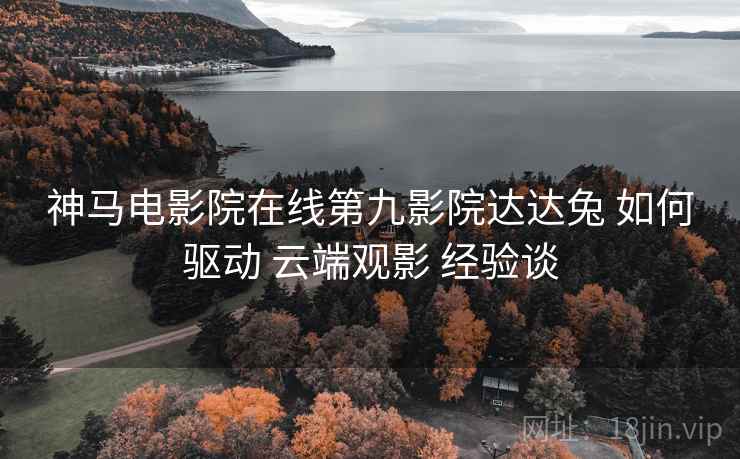 神马电影院在线第九影院达达兔 如何驱动 云端观影 经验谈  第2张