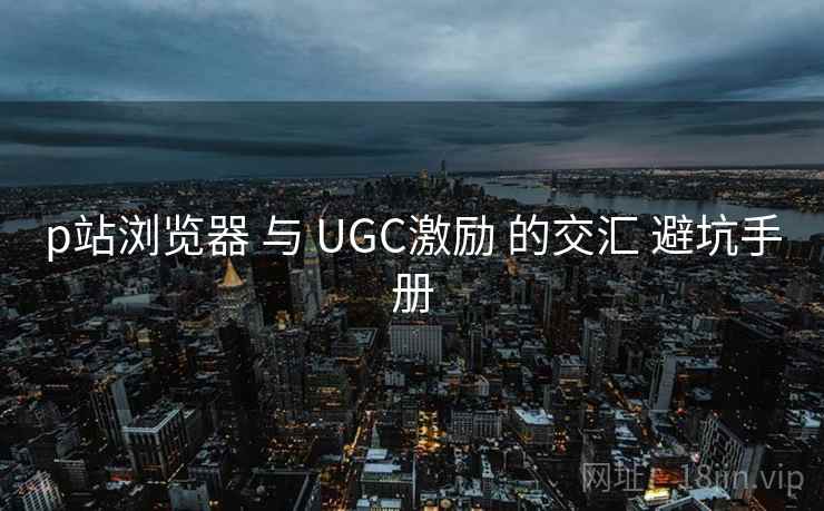 p站浏览器 与 UGC激励 的交汇 避坑手册  第2张