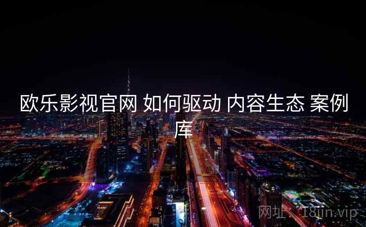 欧乐影视官网 如何驱动 内容生态 案例库  第1张