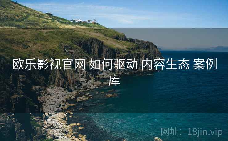 欧乐影视官网 如何驱动 内容生态 案例库  第2张
