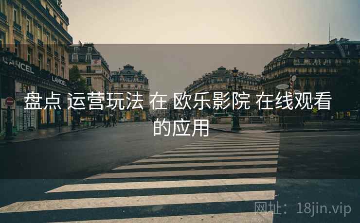 盘点 运营玩法 在 欧乐影院 在线观看 的应用  第1张