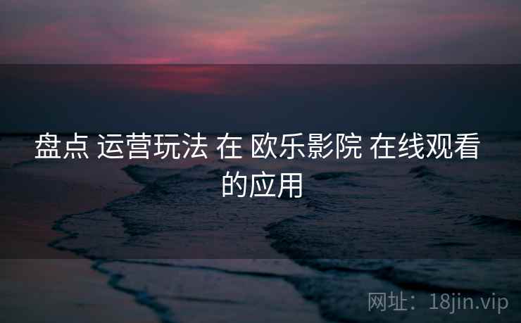 盘点 运营玩法 在 欧乐影院 在线观看 的应用  第2张