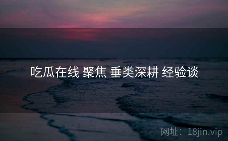吃瓜在线 聚焦 垂类深耕 经验谈  第1张