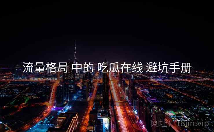 流量格局 中的 吃瓜在线 避坑手册  第2张