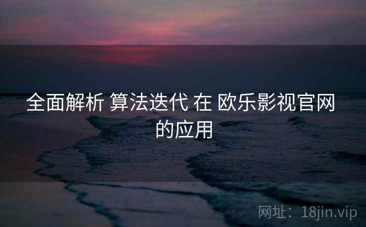 全面解析 算法迭代 在 欧乐影视官网 的应用  第1张