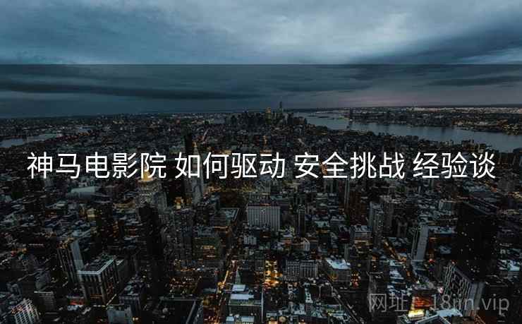 神马电影院 如何驱动 安全挑战 经验谈  第2张