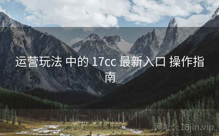 运营玩法 中的 17cc 最新入口 操作指南  第1张