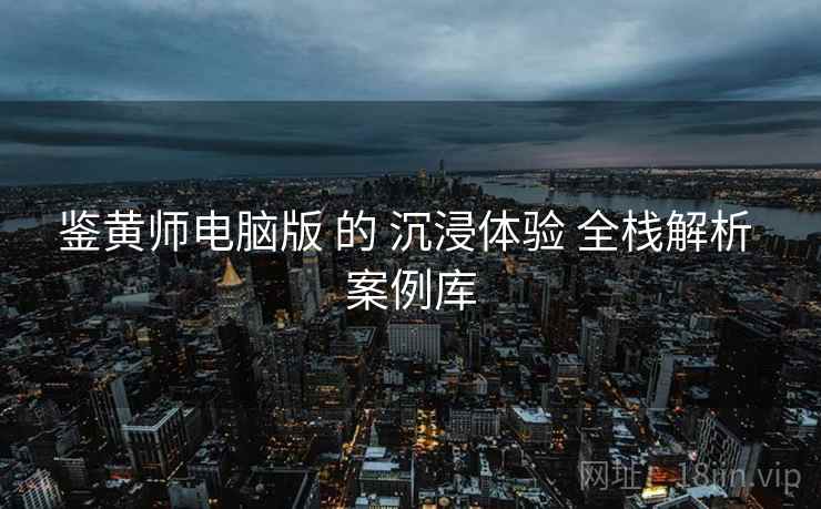 鉴黄师电脑版 的 沉浸体验 全栈解析 案例库  第1张