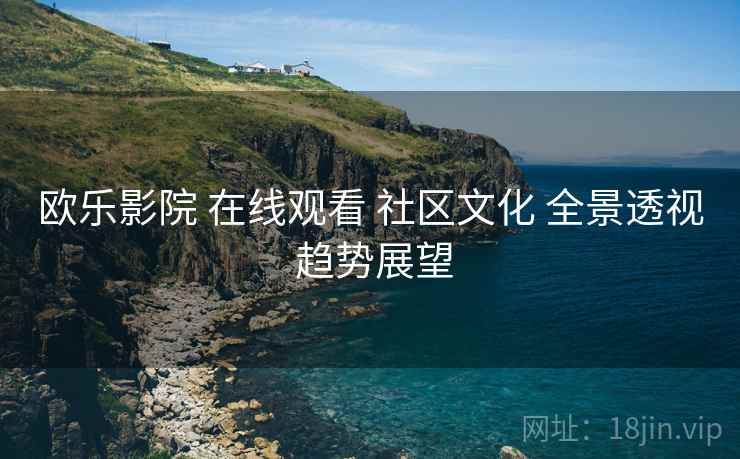 欧乐影院 在线观看 社区文化 全景透视 趋势展望  第2张