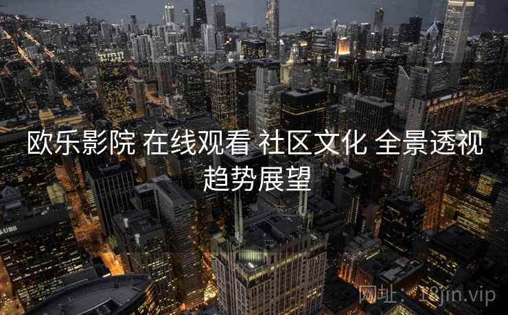 欧乐影院 在线观看 社区文化 全景透视 趋势展望  第1张