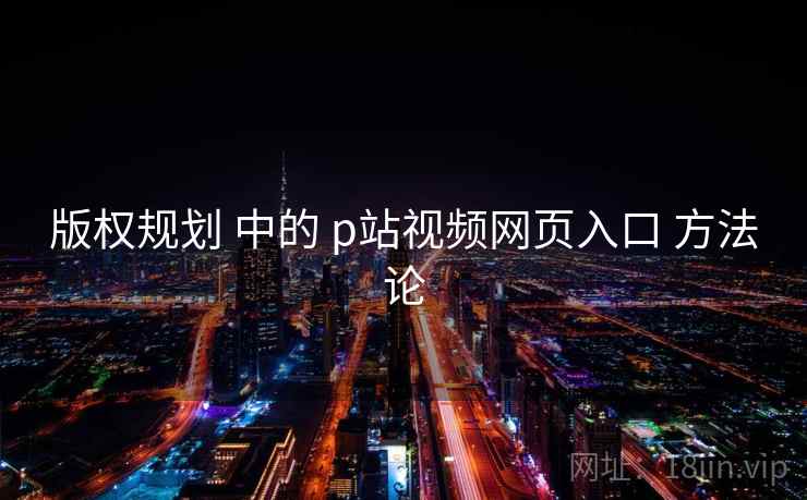 版权规划 中的 p站视频网页入口 方法论  第1张