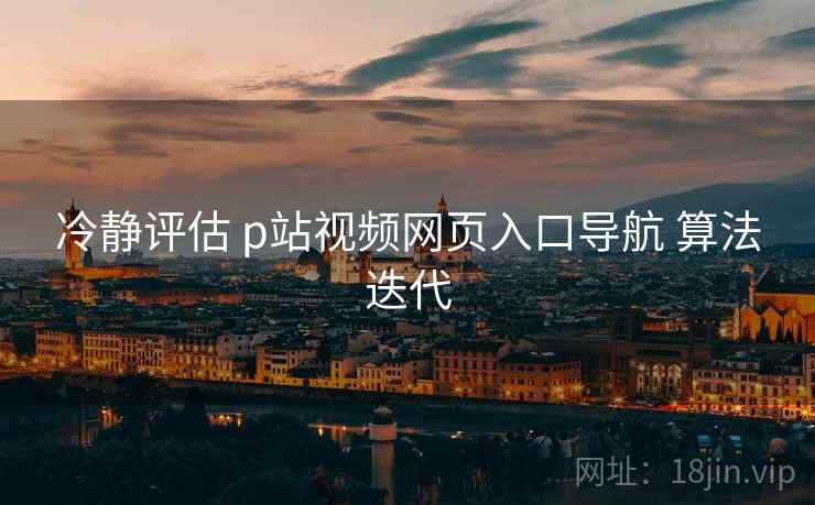 冷静评估 p站视频网页入口导航 算法迭代  第2张