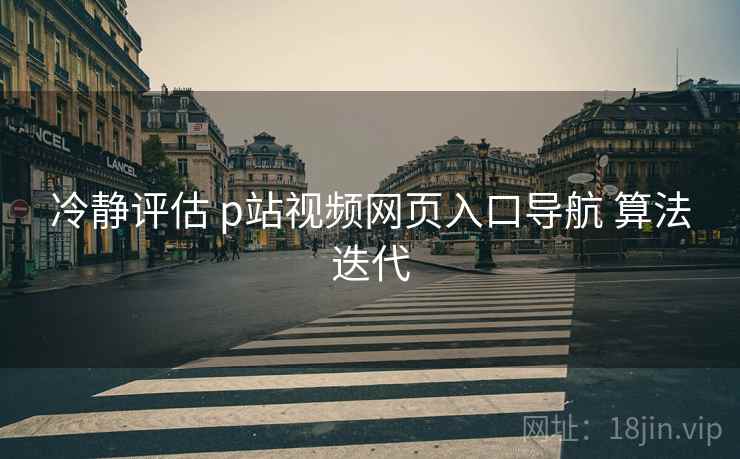 冷静评估 p站视频网页入口导航 算法迭代  第1张