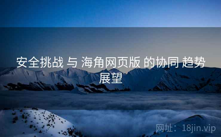 安全挑战 与 海角网页版 的协同 趋势展望  第2张