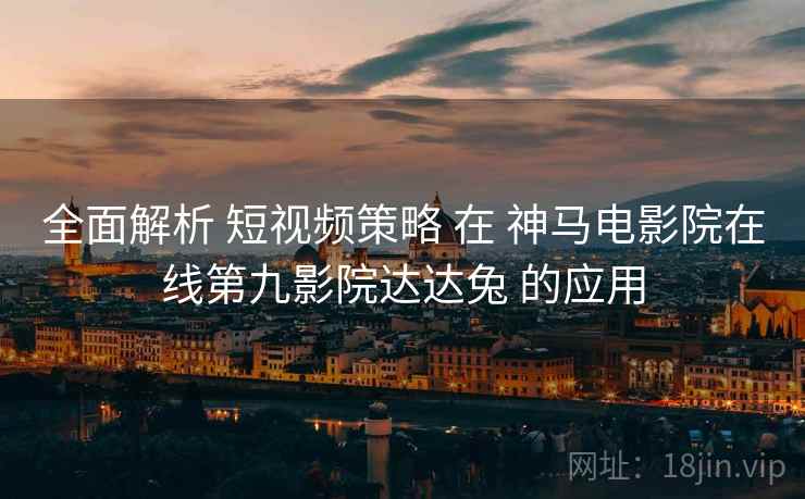 全面解析 短视频策略 在 神马电影院在线第九影院达达兔 的应用  第2张