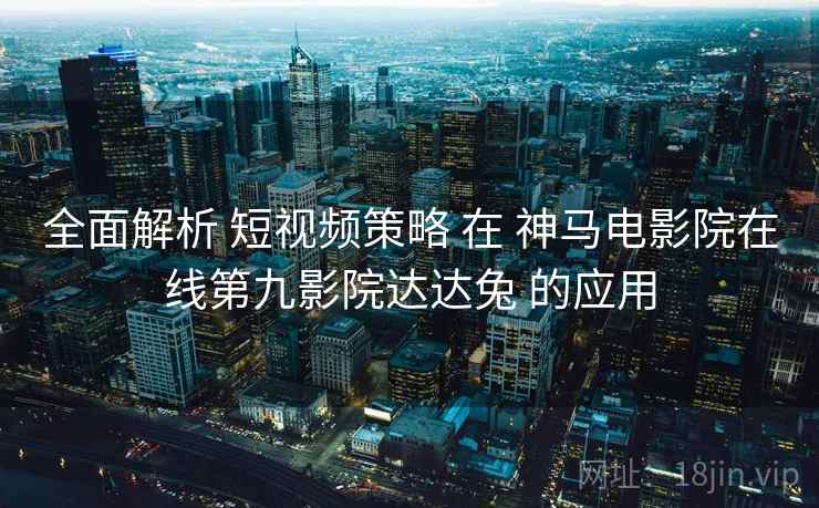 全面解析 短视频策略 在 神马电影院在线第九影院达达兔 的应用  第1张