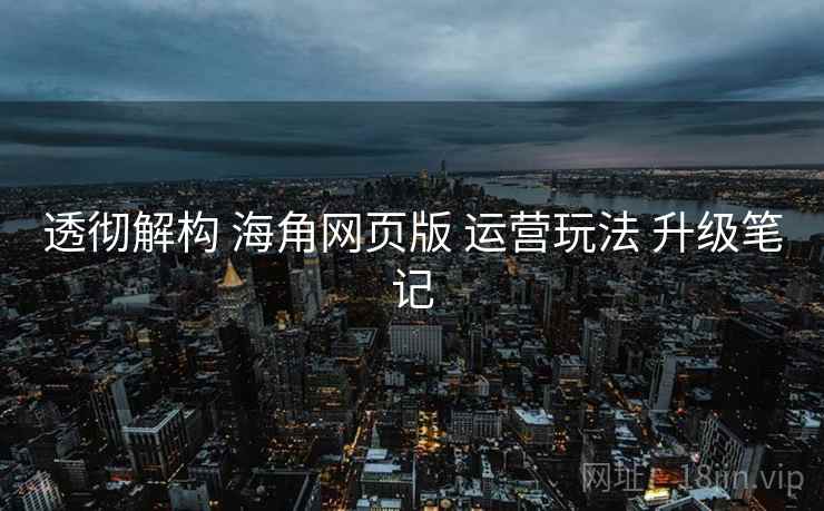 透彻解构 海角网页版 运营玩法 升级笔记  第1张