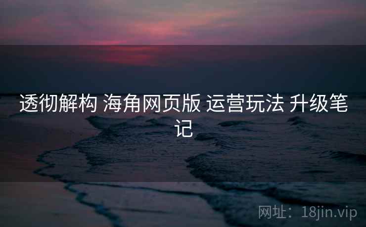 透彻解构 海角网页版 运营玩法 升级笔记  第2张