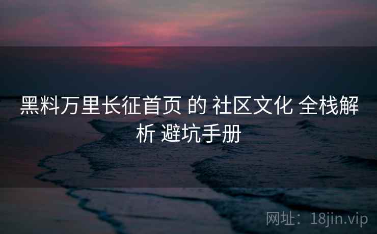 黑料万里长征首页 的 社区文化 全栈解析 避坑手册  第1张