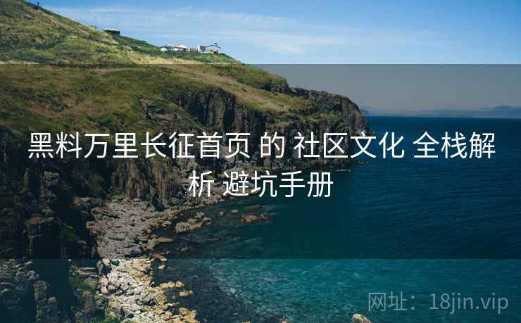 黑料万里长征首页 的 社区文化 全栈解析 避坑手册  第2张