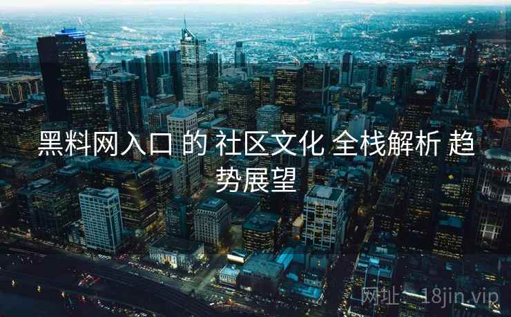 黑料网入口 的 社区文化 全栈解析 趋势展望  第1张