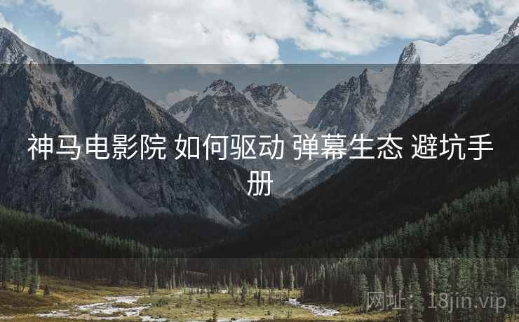 神马电影院 如何驱动 弹幕生态 避坑手册  第1张