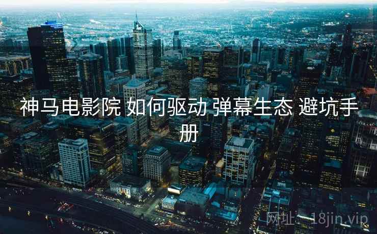神马电影院 如何驱动 弹幕生态 避坑手册  第2张
