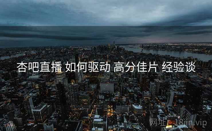 杏吧直播 如何驱动 高分佳片 经验谈  第1张