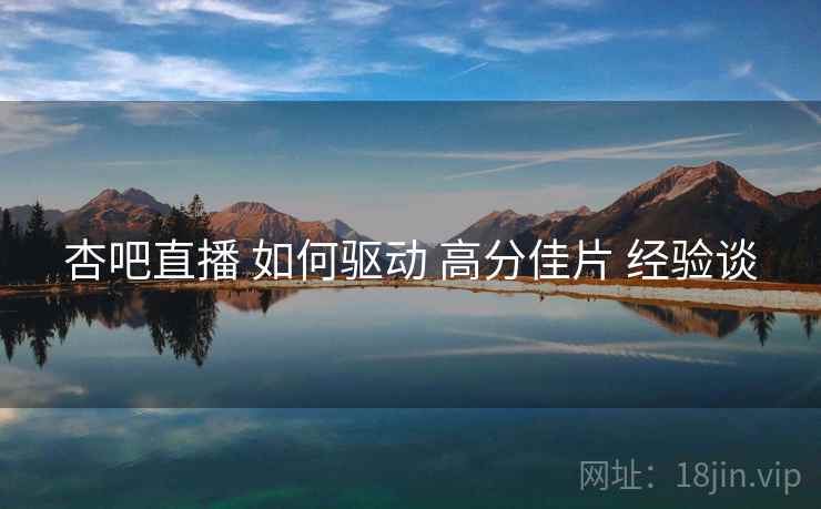 杏吧直播 如何驱动 高分佳片 经验谈  第2张