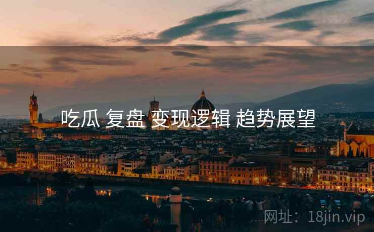 吃瓜 复盘 变现逻辑 趋势展望  第2张