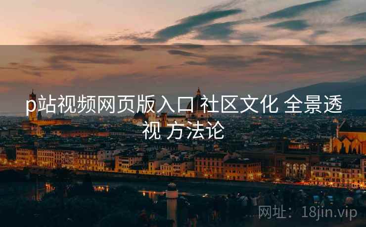 p站视频网页版入口 社区文化 全景透视 方法论  第1张