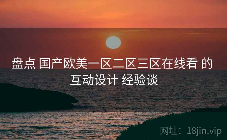 盘点 国产欧美一区二区三区在线看 的 互动设计 经验谈  第1张