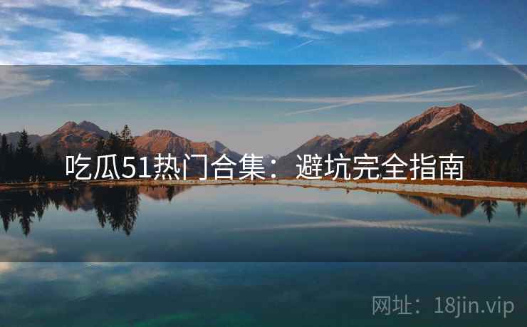 吃瓜51热门合集：避坑完全指南  第2张