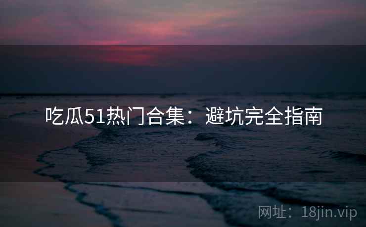 吃瓜51热门合集：避坑完全指南  第1张